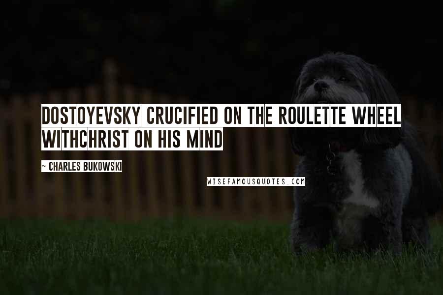 Charles Bukowski Quotes: Dostoyevsky crucified on the roulette wheel withChrist on his mind