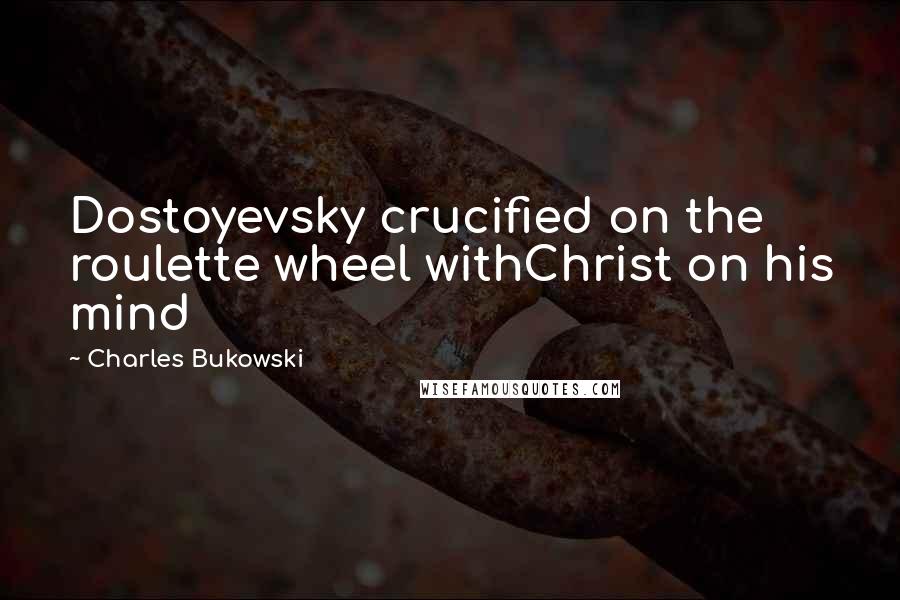 Charles Bukowski Quotes: Dostoyevsky crucified on the roulette wheel withChrist on his mind