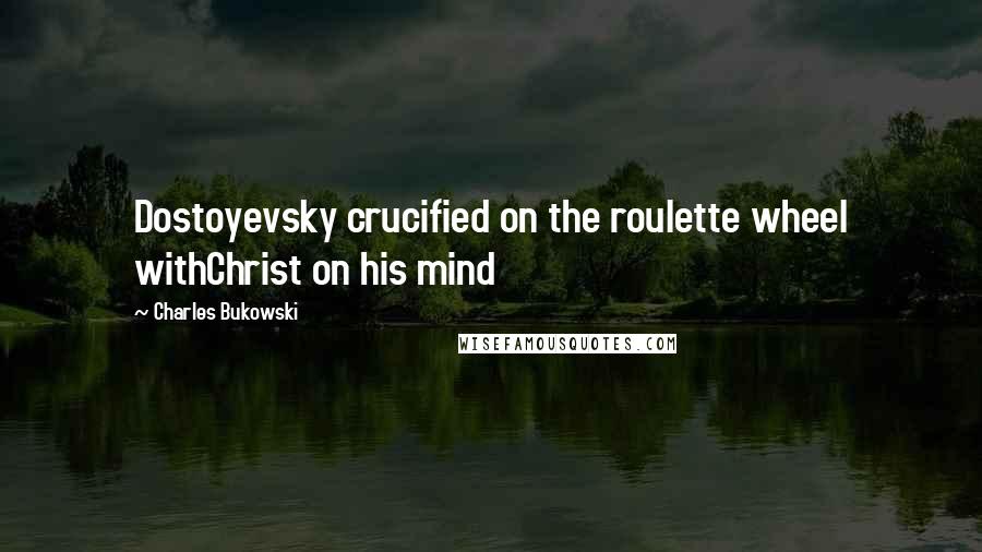 Charles Bukowski Quotes: Dostoyevsky crucified on the roulette wheel withChrist on his mind
