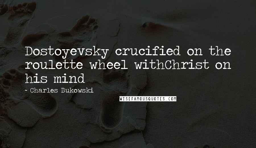 Charles Bukowski Quotes: Dostoyevsky crucified on the roulette wheel withChrist on his mind