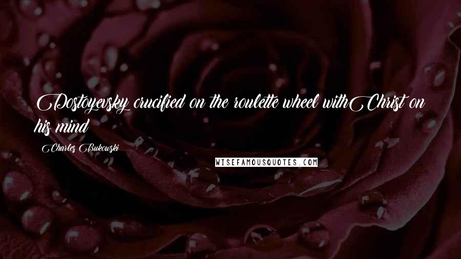 Charles Bukowski Quotes: Dostoyevsky crucified on the roulette wheel withChrist on his mind