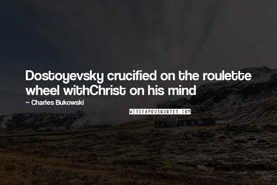 Charles Bukowski Quotes: Dostoyevsky crucified on the roulette wheel withChrist on his mind