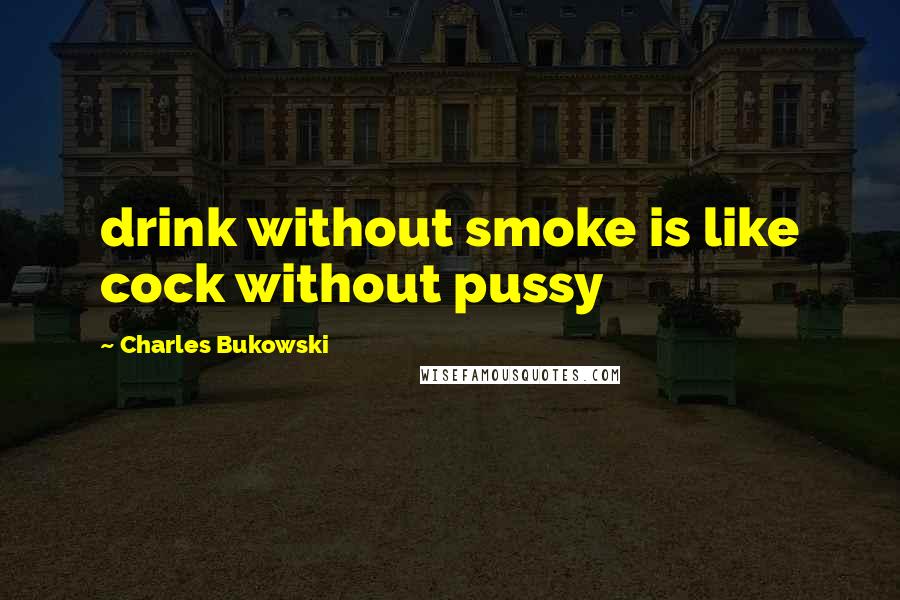 Charles Bukowski Quotes: drink without smoke is like cock without pussy