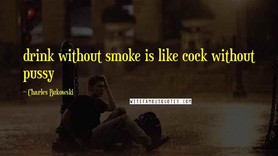 Charles Bukowski Quotes: drink without smoke is like cock without pussy