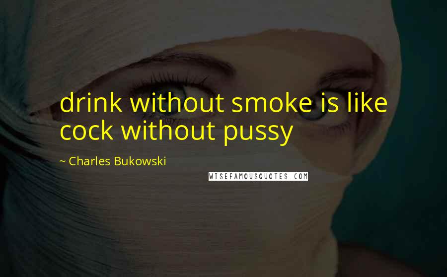 Charles Bukowski Quotes: drink without smoke is like cock without pussy