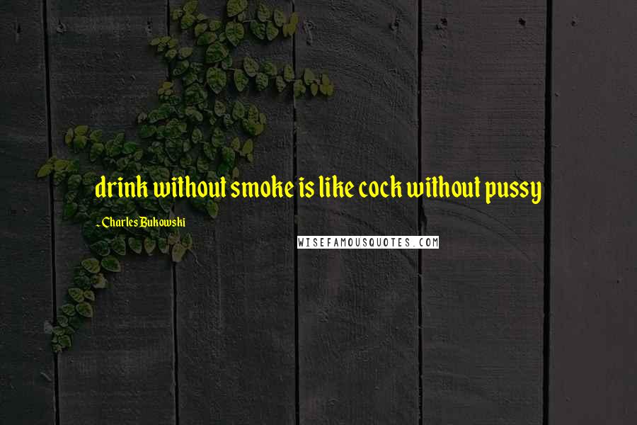 Charles Bukowski Quotes: drink without smoke is like cock without pussy