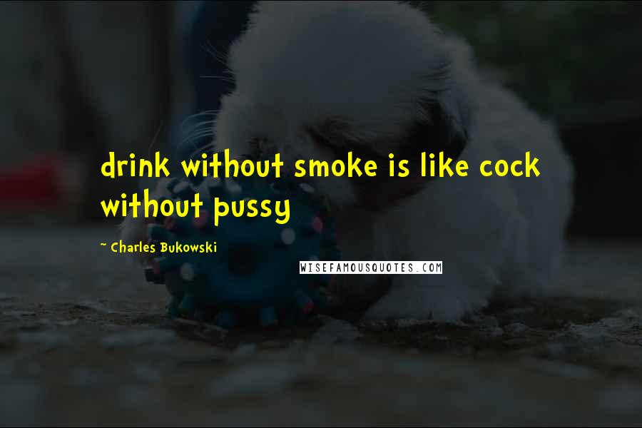 Charles Bukowski Quotes: drink without smoke is like cock without pussy