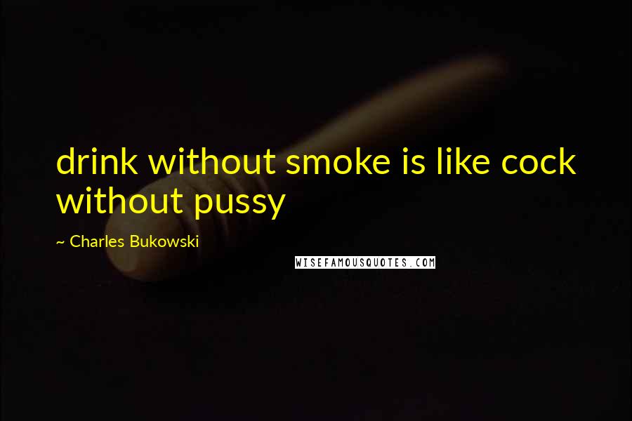 Charles Bukowski Quotes: drink without smoke is like cock without pussy