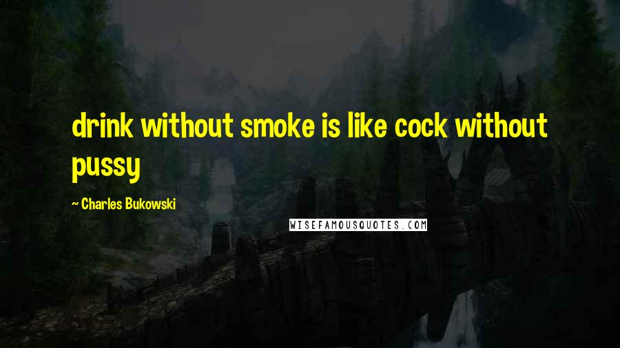 Charles Bukowski Quotes: drink without smoke is like cock without pussy