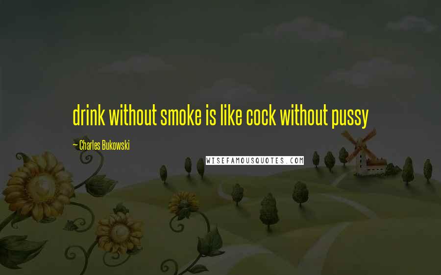 Charles Bukowski Quotes: drink without smoke is like cock without pussy