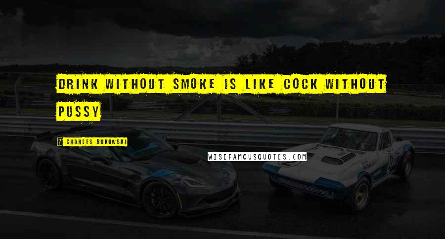 Charles Bukowski Quotes: drink without smoke is like cock without pussy