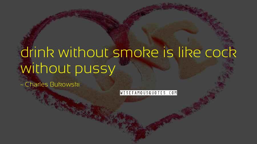 Charles Bukowski Quotes: drink without smoke is like cock without pussy