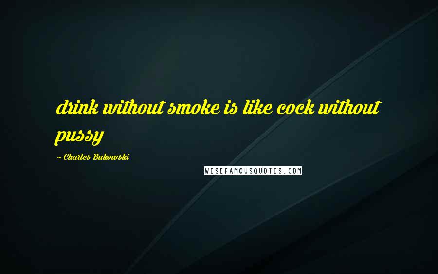Charles Bukowski Quotes: drink without smoke is like cock without pussy