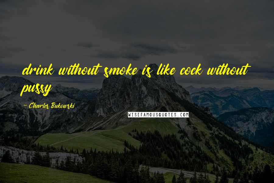Charles Bukowski Quotes: drink without smoke is like cock without pussy