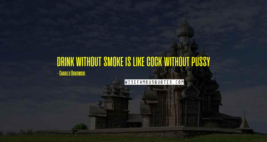 Charles Bukowski Quotes: drink without smoke is like cock without pussy