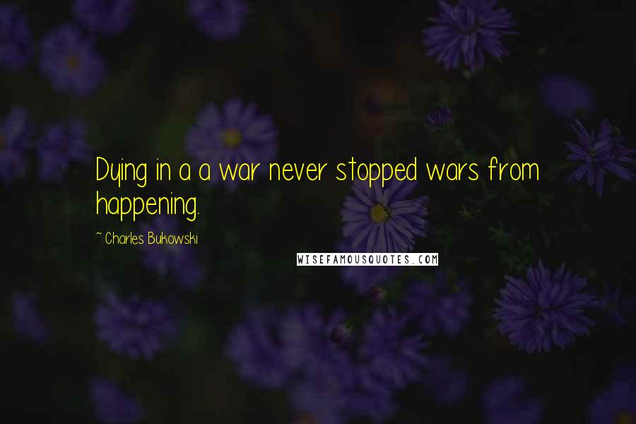 Charles Bukowski Quotes: Dying in a a war never stopped wars from happening.