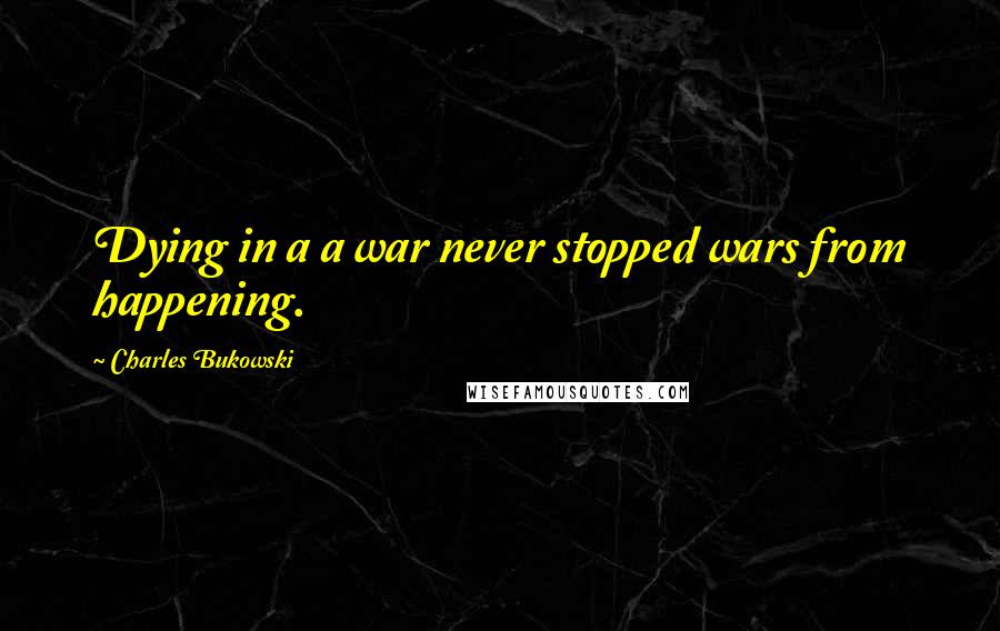 Charles Bukowski Quotes: Dying in a a war never stopped wars from happening.