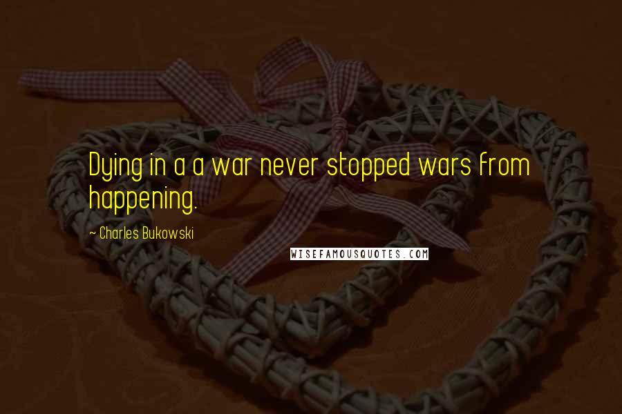 Charles Bukowski Quotes: Dying in a a war never stopped wars from happening.