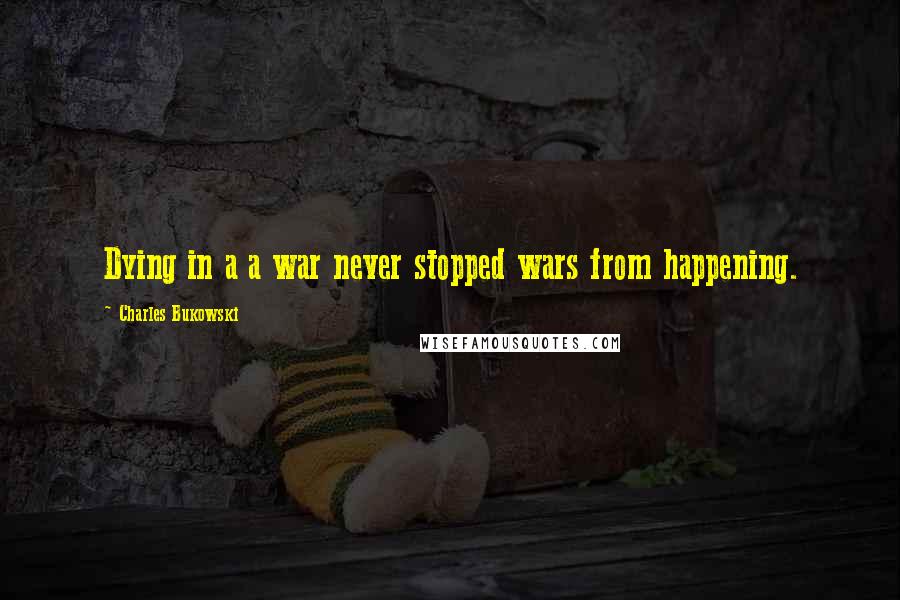 Charles Bukowski Quotes: Dying in a a war never stopped wars from happening.