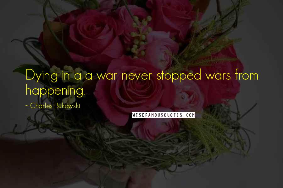 Charles Bukowski Quotes: Dying in a a war never stopped wars from happening.