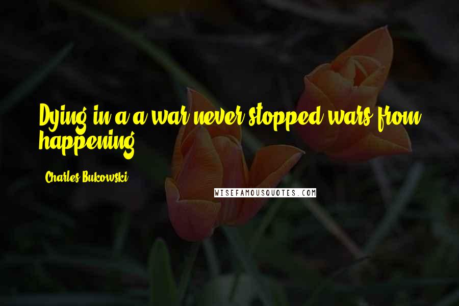 Charles Bukowski Quotes: Dying in a a war never stopped wars from happening.