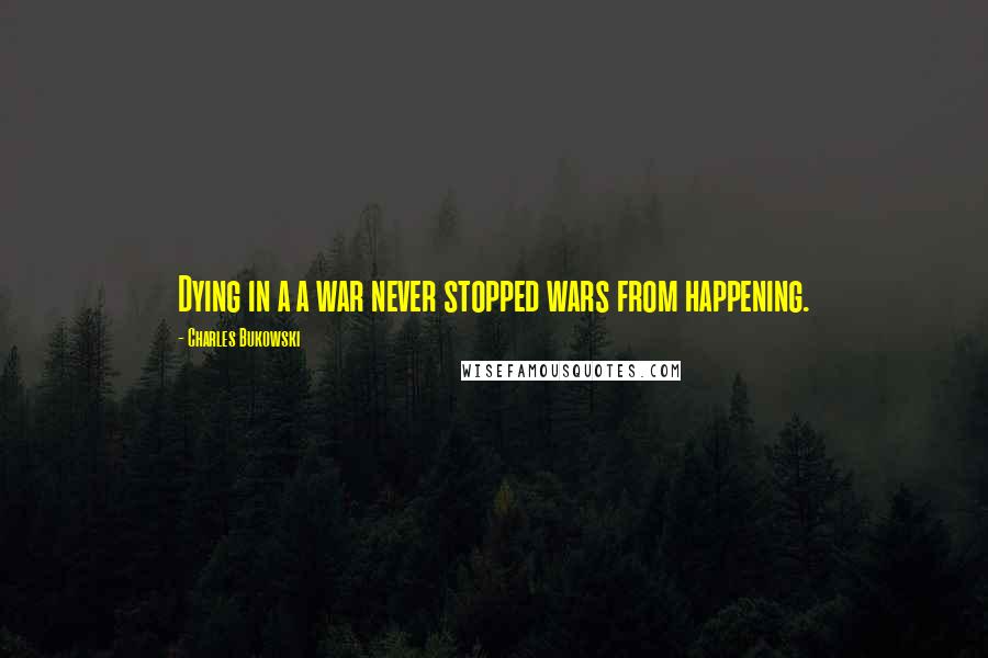 Charles Bukowski Quotes: Dying in a a war never stopped wars from happening.