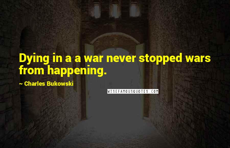 Charles Bukowski Quotes: Dying in a a war never stopped wars from happening.