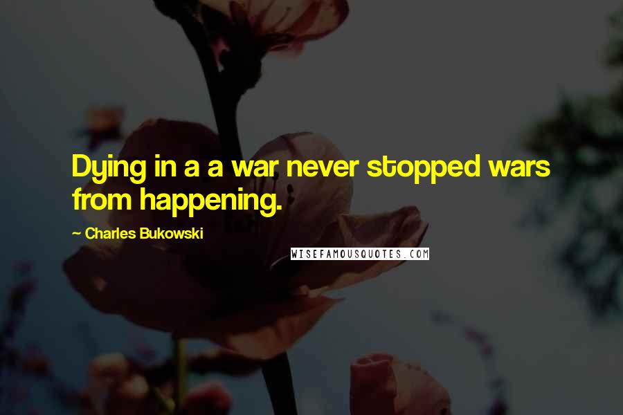 Charles Bukowski Quotes: Dying in a a war never stopped wars from happening.