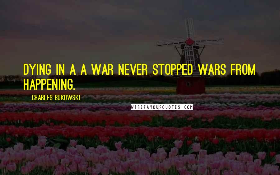 Charles Bukowski Quotes: Dying in a a war never stopped wars from happening.