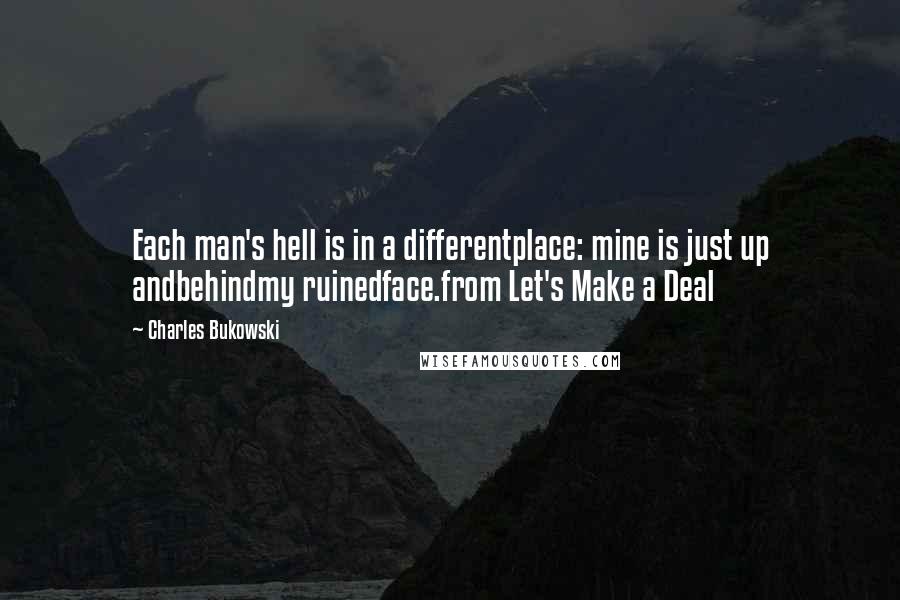 Charles Bukowski Quotes: Each man's hell is in a differentplace: mine is just up andbehindmy ruinedface.from Let's Make a Deal