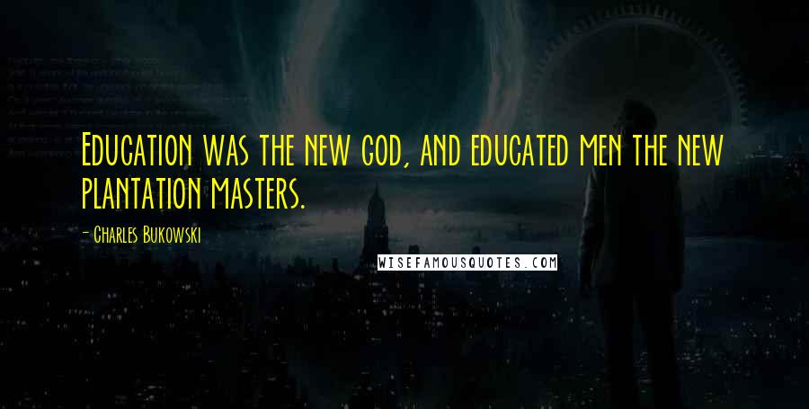 Charles Bukowski Quotes: Education was the new god, and educated men the new plantation masters.