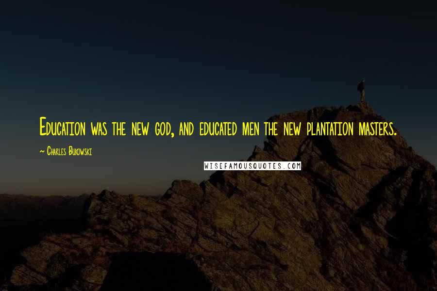 Charles Bukowski Quotes: Education was the new god, and educated men the new plantation masters.