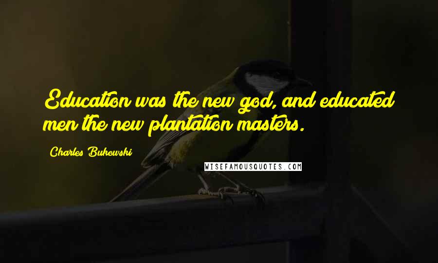 Charles Bukowski Quotes: Education was the new god, and educated men the new plantation masters.