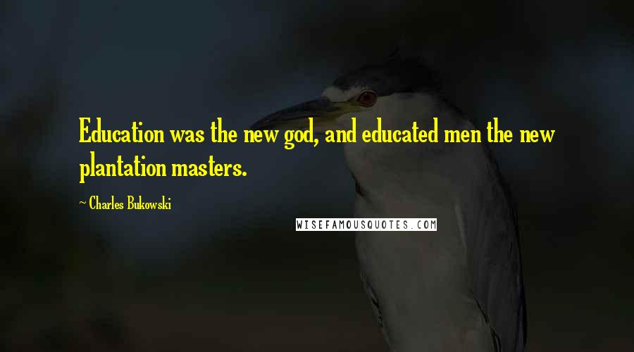 Charles Bukowski Quotes: Education was the new god, and educated men the new plantation masters.
