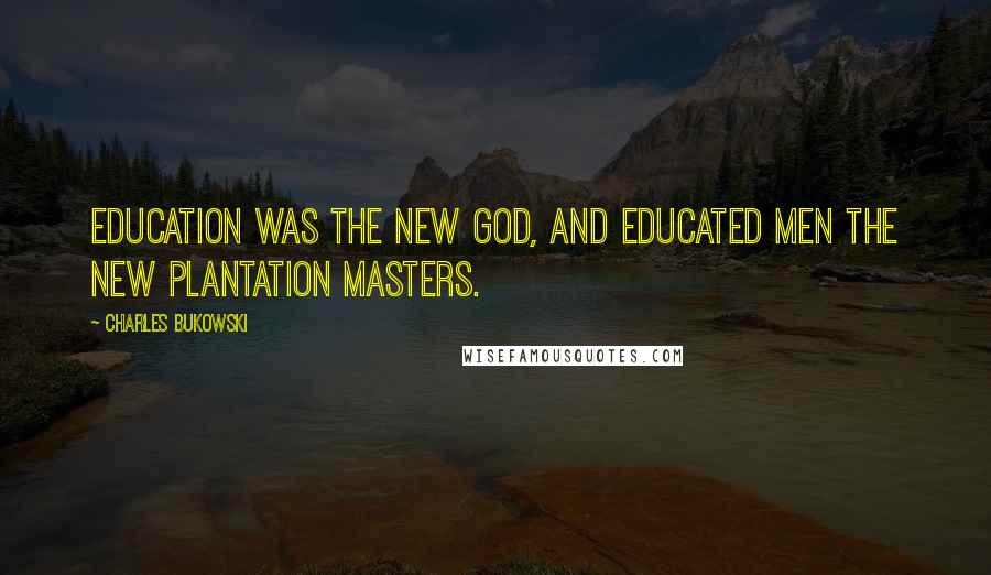 Charles Bukowski Quotes: Education was the new god, and educated men the new plantation masters.