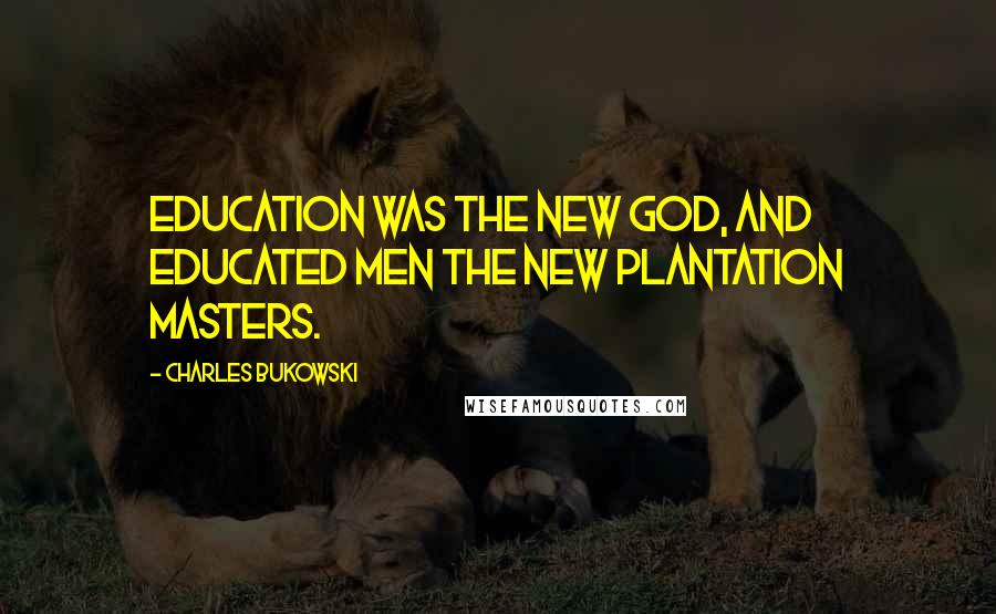 Charles Bukowski Quotes: Education was the new god, and educated men the new plantation masters.