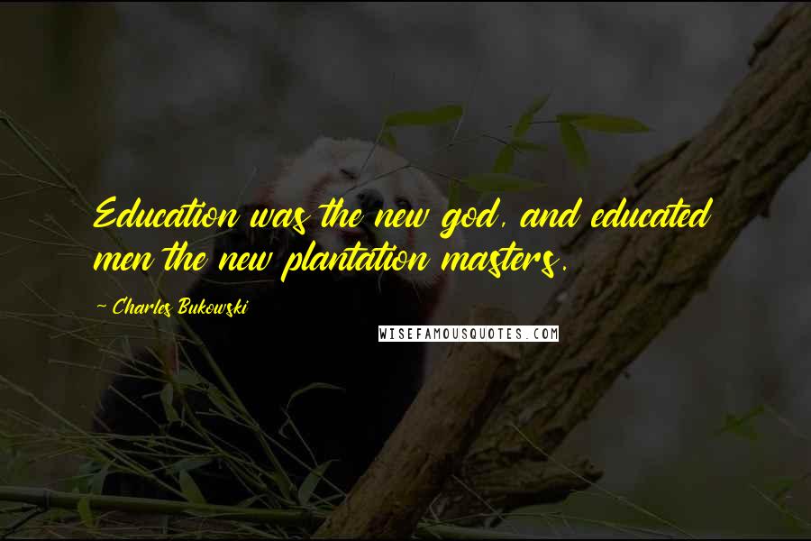 Charles Bukowski Quotes: Education was the new god, and educated men the new plantation masters.