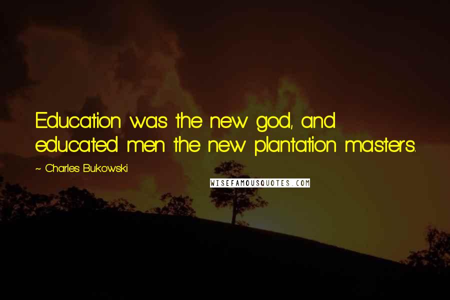 Charles Bukowski Quotes: Education was the new god, and educated men the new plantation masters.