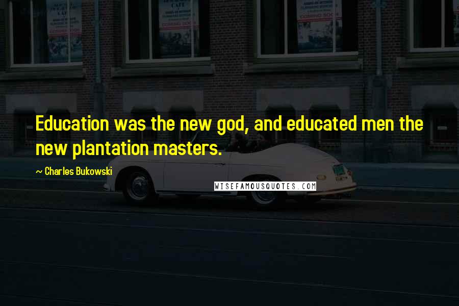 Charles Bukowski Quotes: Education was the new god, and educated men the new plantation masters.