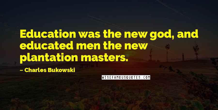 Charles Bukowski Quotes: Education was the new god, and educated men the new plantation masters.