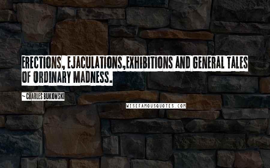 Charles Bukowski Quotes: Erections, Ejaculations,Exhibitions and General Tales of Ordinary Madness.