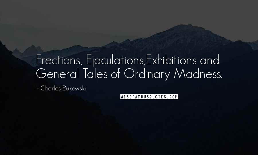 Charles Bukowski Quotes: Erections, Ejaculations,Exhibitions and General Tales of Ordinary Madness.