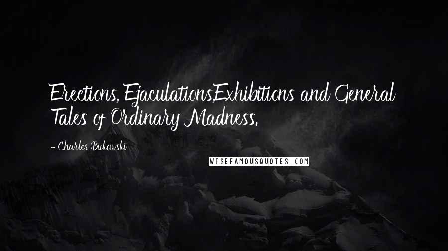 Charles Bukowski Quotes: Erections, Ejaculations,Exhibitions and General Tales of Ordinary Madness.