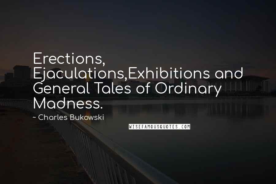 Charles Bukowski Quotes: Erections, Ejaculations,Exhibitions and General Tales of Ordinary Madness.