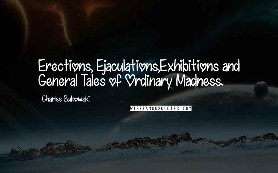 Charles Bukowski Quotes: Erections, Ejaculations,Exhibitions and General Tales of Ordinary Madness.