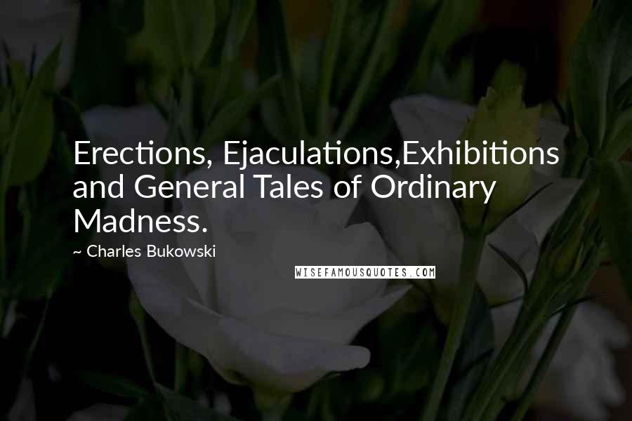 Charles Bukowski Quotes: Erections, Ejaculations,Exhibitions and General Tales of Ordinary Madness.