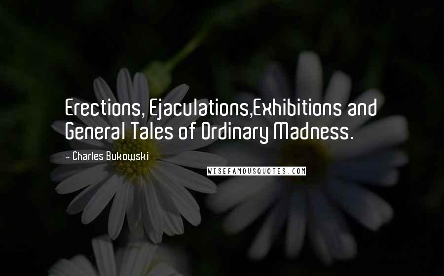 Charles Bukowski Quotes: Erections, Ejaculations,Exhibitions and General Tales of Ordinary Madness.