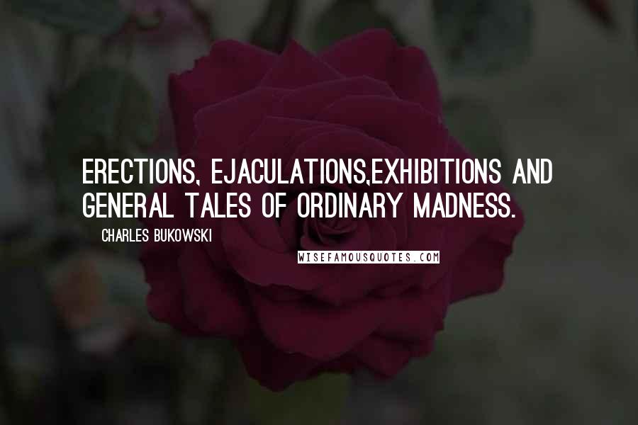 Charles Bukowski Quotes: Erections, Ejaculations,Exhibitions and General Tales of Ordinary Madness.