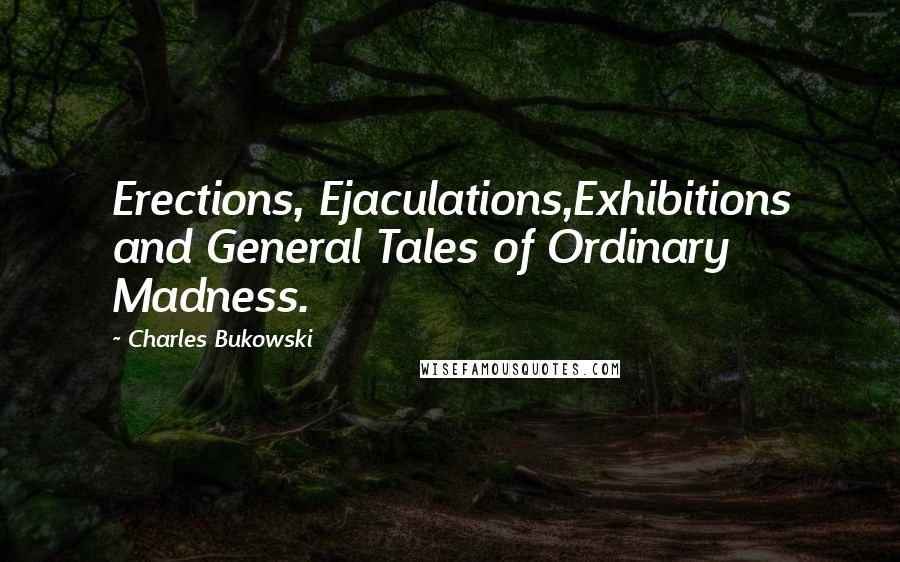 Charles Bukowski Quotes: Erections, Ejaculations,Exhibitions and General Tales of Ordinary Madness.