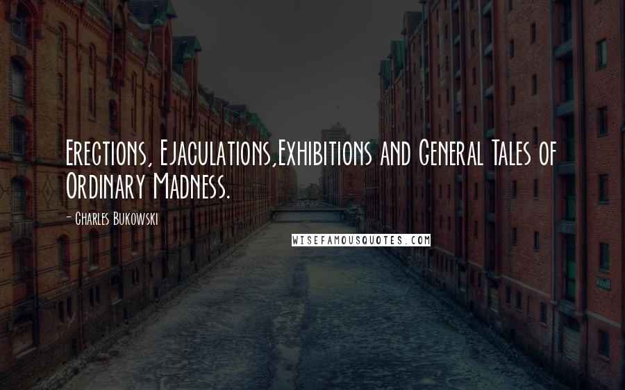 Charles Bukowski Quotes: Erections, Ejaculations,Exhibitions and General Tales of Ordinary Madness.